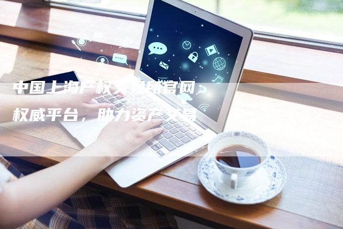 中国上海产权交易所官网：权威平台，助力资产交易
