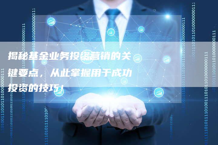 揭秘基金业务投资营销的关键要点，从此掌握用于成功投资的技巧！