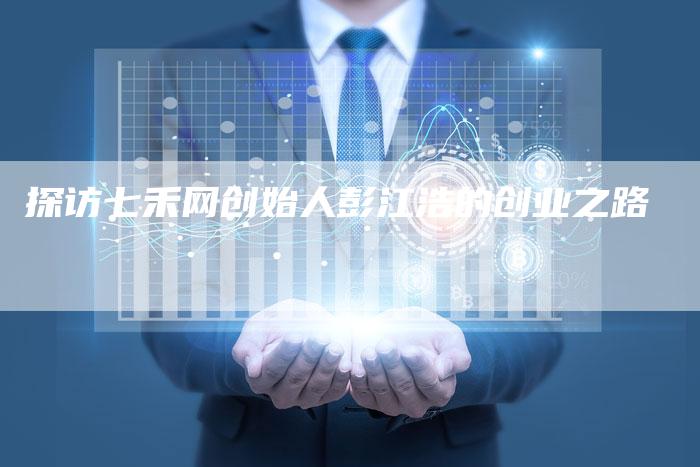 探访七禾网创始人彭江浩的创业之路