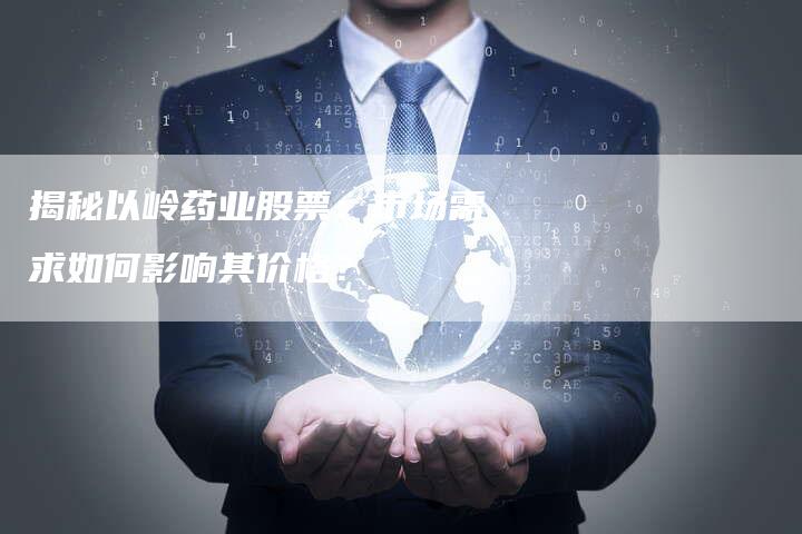 揭秘以岭药业股票:市场需求如何影响其价格?-Chatgpt信息网