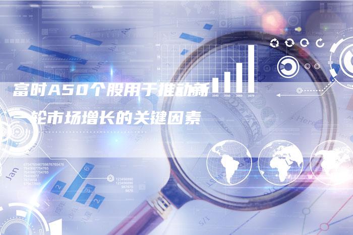富时A50个股用于推动新一轮市场增长的关键因素