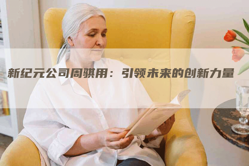 新纪元公司周骐用：引领未来的创新力量