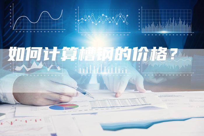 如何计算槽钢的价格?-Chatgpt信息网