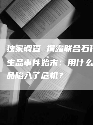 独家调查 揭露联合石化衍生品事件始末:用什么衍生品陷入了危机?-Chatgpt信息网