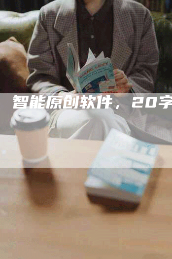 智能原创软件,20字评价-Chatgpt信息网