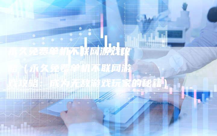 永久免费单机不联网游戏攻略(永久免费单机不联网游戏攻略:成为无敌游戏玩家的秘籍)-Chatgpt信息网