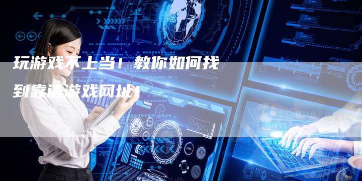 玩游戏不上当！教你如何找到靠谱游戏网址！