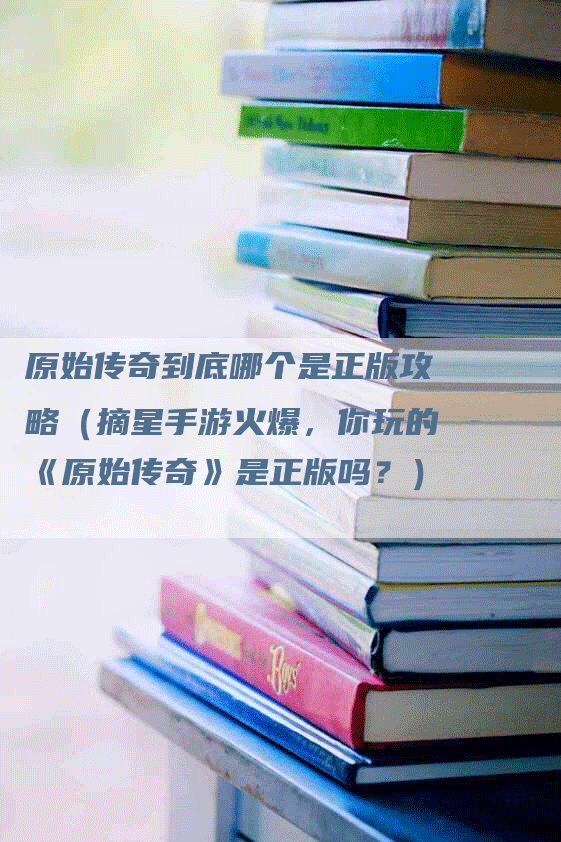 原始传奇到底哪个是正版攻略（摘星手游火爆，你玩的《原始传奇》是正版吗？）