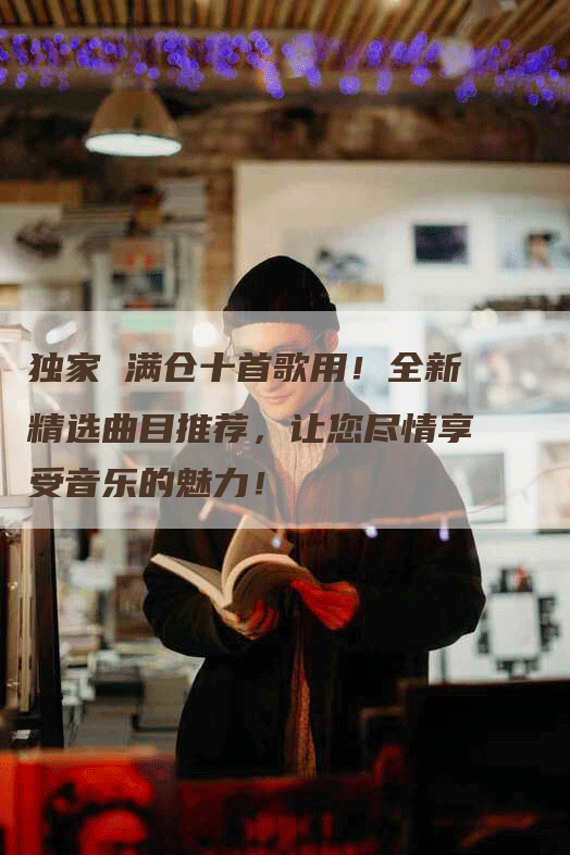 独家 满仓十首歌用！全新精选曲目推荐，让您尽情享受音乐的魅力！
