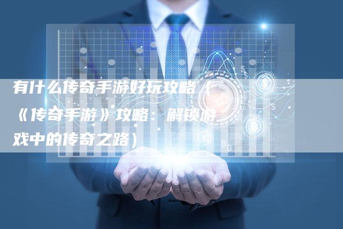 有什么传奇手游好玩攻略（《传奇手游》攻略：解锁游戏中的传奇之路）
