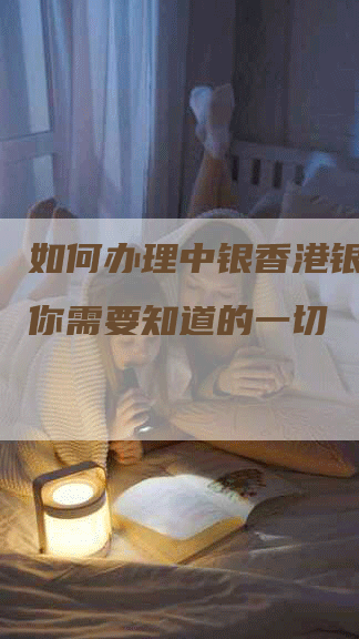 如何办理中银香港银行卡？你需要知道的一切