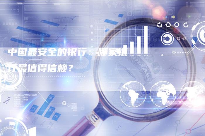 中国最安全的银行:哪家银行最值得信赖?-Chatgpt信息网