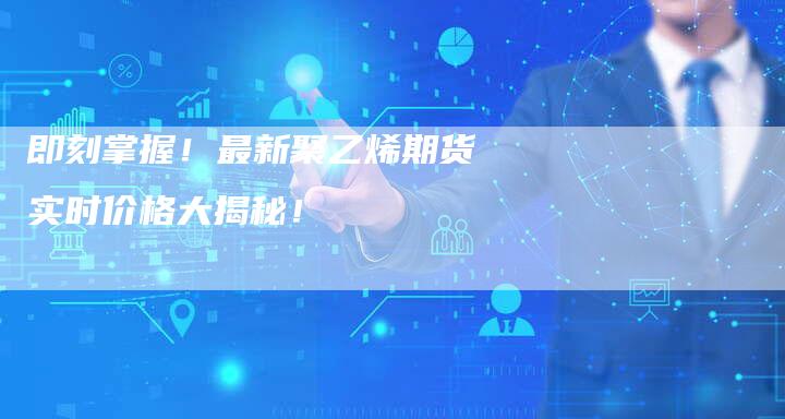 即刻掌握!最新聚乙烯期货实时价格大揭秘!-Chatgpt信息网