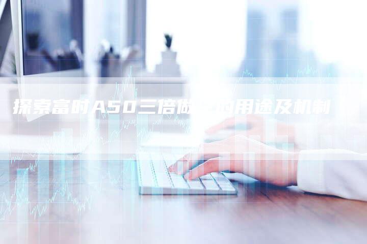 探索富时A50三倍做空的用途及机制
