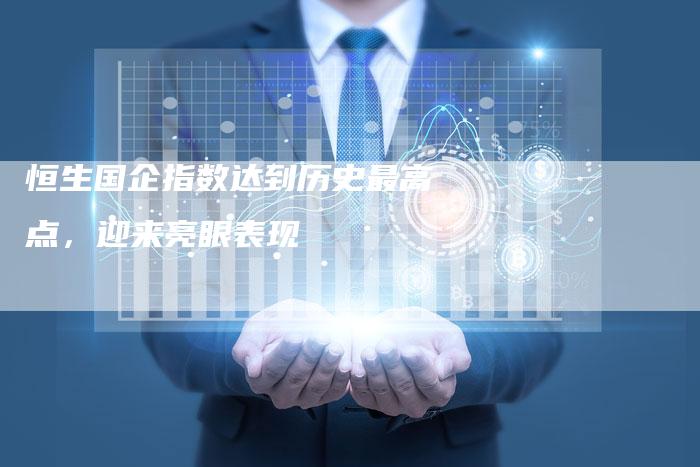 恒生国企指数达到历史最高点，迎来亮眼表现