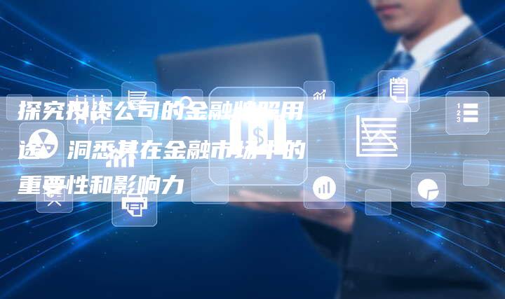 探究投资公司的金融牌照用途：洞悉其在金融市场中的重要性和影响力
