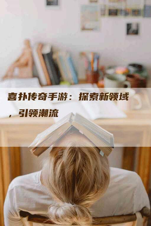 喜扑传奇手游：探索新领域，引领潮流