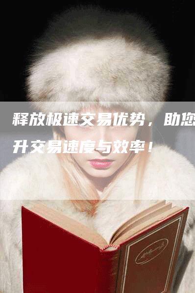 释放极速交易优势，助您提升交易速度与效率！