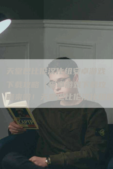 天堂巴比伦汉化组安卓游戏下载攻略（安卓游戏下载攻略来啦！天堂巴比伦汉化组的最新力作，值得一试！）