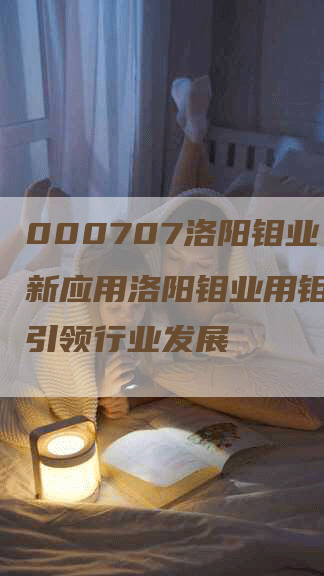 000707洛阳钼业：创新应用洛阳钼业用钼技术，引领行业发展