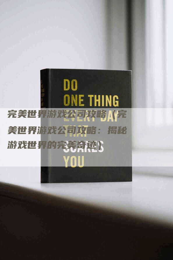 完美世界游戏公司攻略（完美世界游戏公司攻略：揭秘游戏世界的完美奇迹）