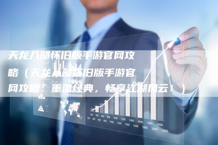 天龙八部怀旧版手游官网攻略(天龙八部怀旧版手游官网攻略:重温经典,畅享江湖风云!)-Chatgpt信息网
