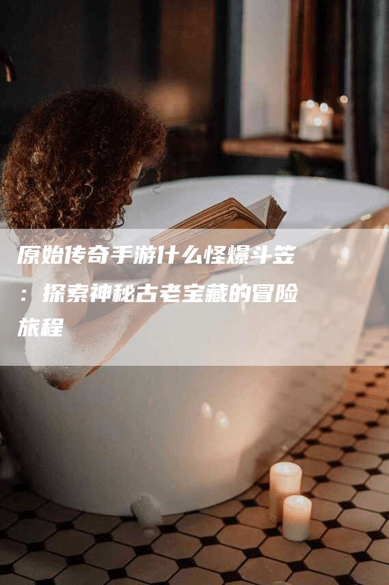 原始传奇手游什么怪爆斗笠：探索神秘古老宝藏的冒险旅程
