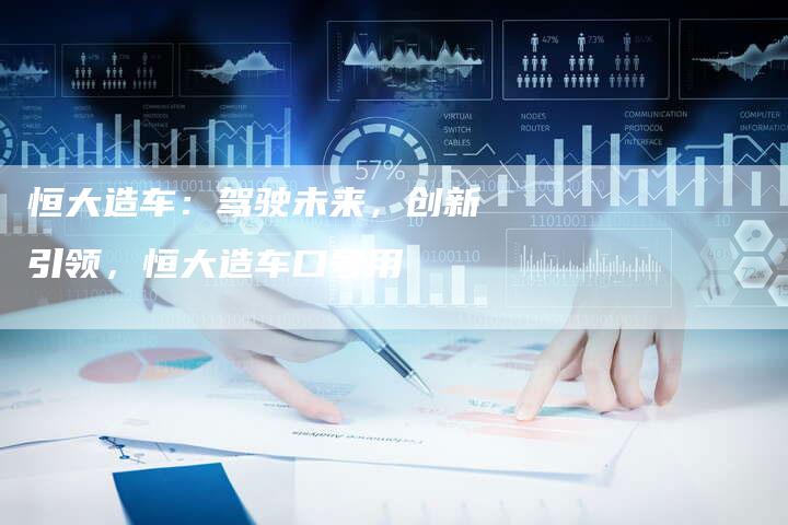 恒大造车:驾驶未来,创新引领,恒大造车口号用-Chatgpt信息网