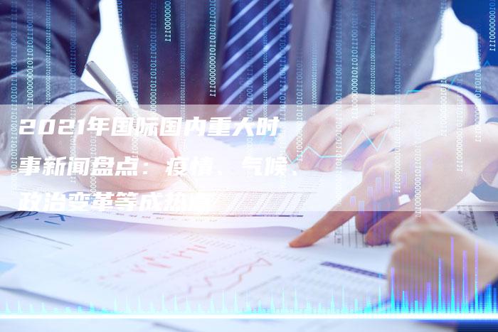 2021年国际国内重大时事新闻盘点：疫情、气候、政治变革等成热点