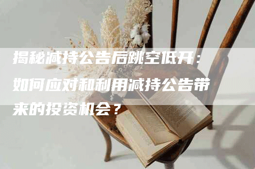 揭秘减持公告后跳空低开:如何应对和利用减持公告带来的投资机会?-Chatgpt信息网