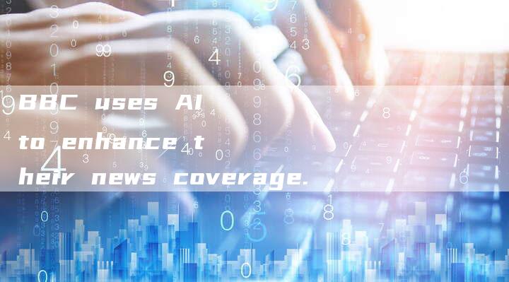 BBC uses AI to enhance their news coverage.