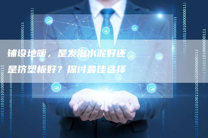 铺设地暖，是发泡水泥好还是挤塑板好？探讨最佳选择