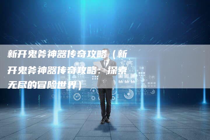 新开鬼斧神器传奇攻略（新开鬼斧神器传奇攻略：探索无尽的冒险世界）