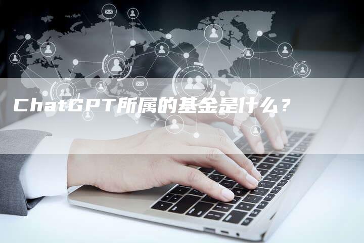 ChatGPT所属的基金是什么？