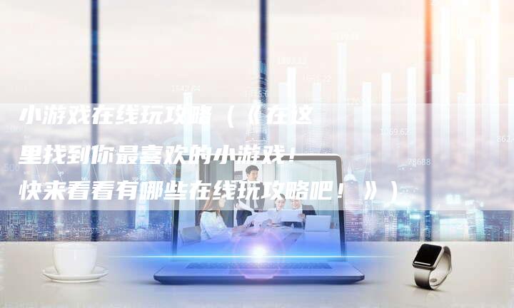 小游戏在线玩攻略（《在这里找到你最喜欢的小游戏！快来看看有哪些在线玩攻略吧！》）