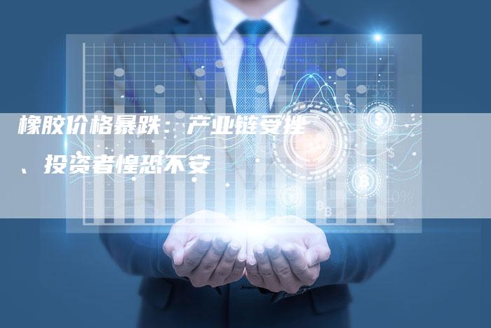 橡胶价格暴跌：产业链受挫、投资者惶恐不安