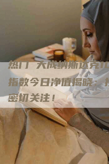 热门 大成纳斯达克100指数今日净值揭晓：投资者密切关注！