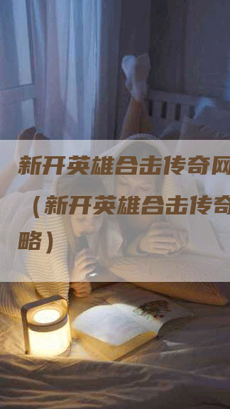 新开英雄合击传奇网站攻略（新开英雄合击传奇网站攻略）