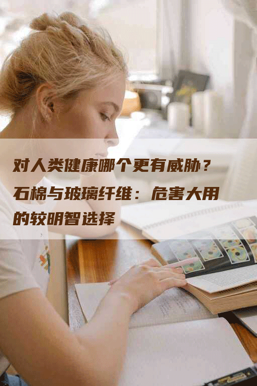 对人类健康哪个更有威胁?石棉与玻璃纤维:危害大用的较明智选择-Chatgpt信息网