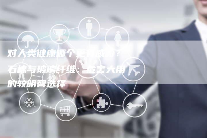对人类健康哪个更有威胁？石棉与玻璃纤维：危害大用的较明智选择