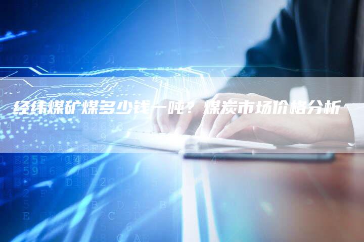 经纬煤矿煤多少钱一吨？煤炭市场价格分析