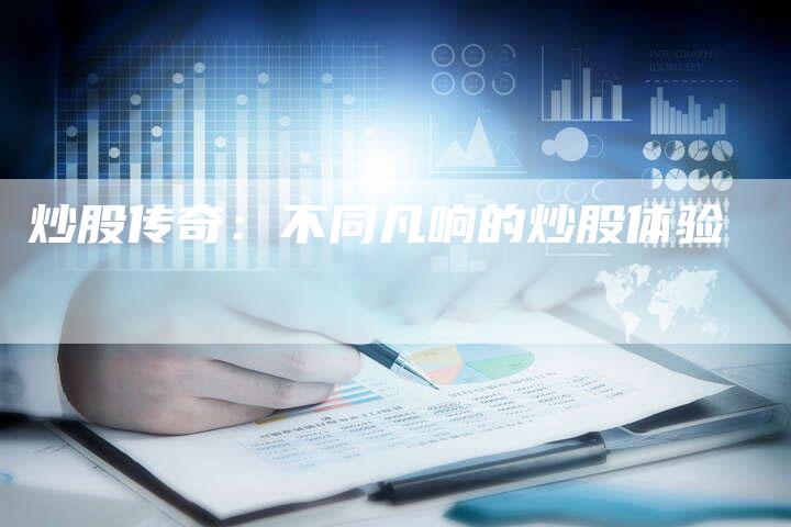 炒股传奇:不同凡响的炒股体验-Chatgpt信息网