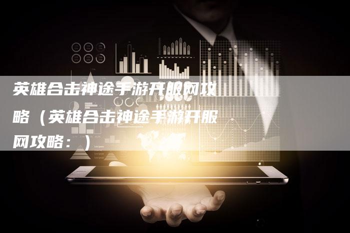 英雄合击神途手游开服网攻略（英雄合击神途手游开服网攻略：）