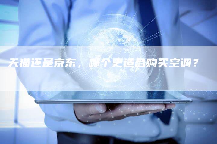 天猫还是京东,哪个更适合购买空调?-Chatgpt信息网