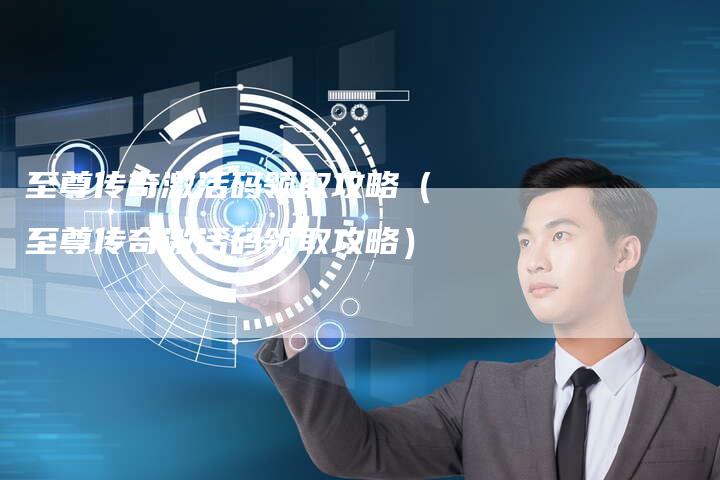 至尊传奇激活码领取攻略（至尊传奇激活码领取攻略）