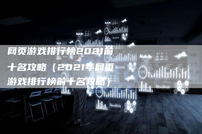 网页游戏排行榜2021前十名攻略（2021年网页游戏排行榜前十名攻略）