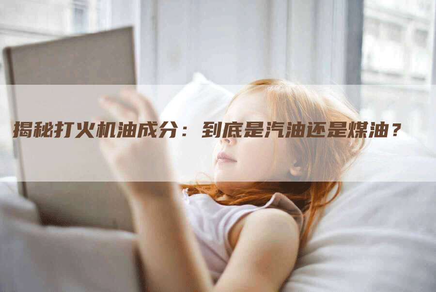 揭秘打火机油成分：到底是汽油还是煤油？