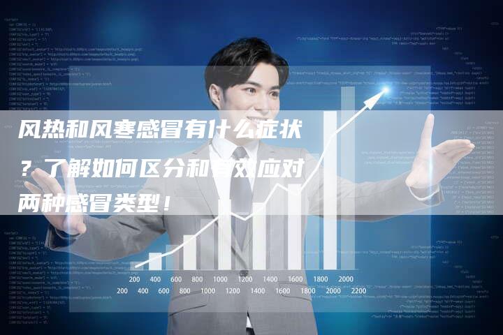风热和风寒感冒有什么症状？了解如何区分和有效应对两种感冒类型！