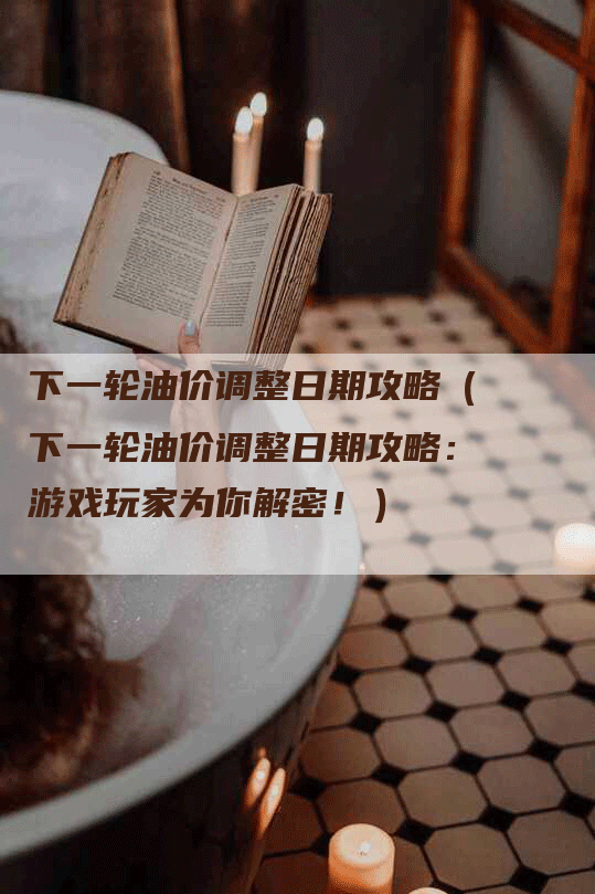 下一轮油价调整日期攻略（下一轮油价调整日期攻略：游戏玩家为你解密！）