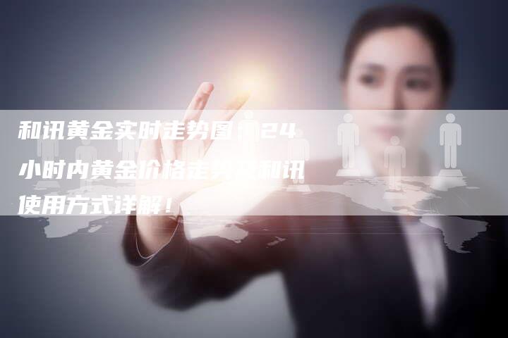 和讯黄金实时走势图：24小时内黄金价格走势及和讯使用方式详解！
